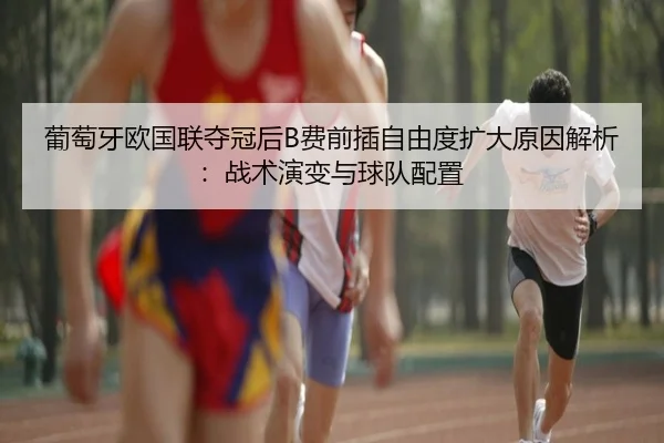 葡萄牙欧国联夺冠后B费前插自由度扩大原因解析：战术演变与球队配置