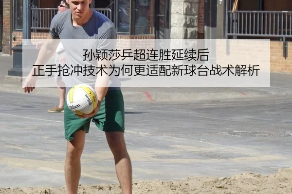 孙颖莎乒超连胜延续后 正手抢冲技术为何更适配新球台战术解析