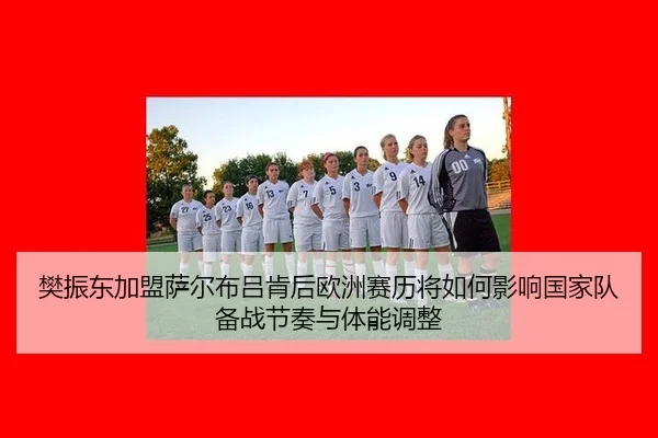 樊振东加盟萨尔布吕肯后欧洲赛历将如何影响国家队备战节奏与体能调整