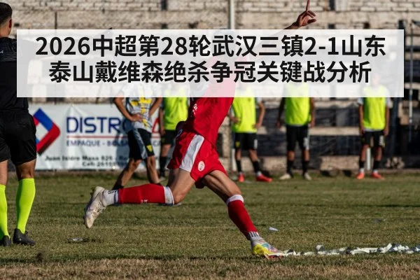 2026中超第28轮武汉三镇2-1山东泰山戴维森绝杀争冠关键战分析