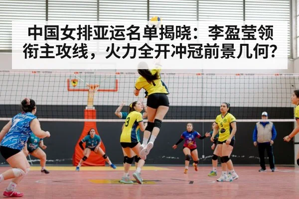中国女排亚运名单揭晓：李盈莹领衔主攻线，火力全开冲冠前景几何？