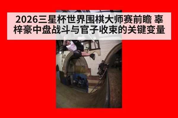 2026三星杯世界围棋大师赛前瞻 辜梓豪中盘战斗与官子收束的关键变量